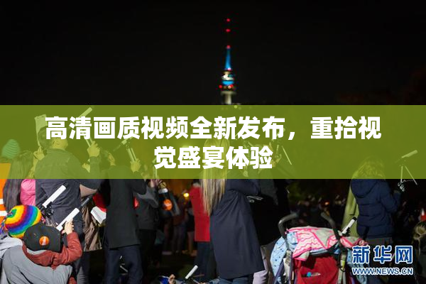 高清画质视频全新发布，重拾视觉盛宴体验