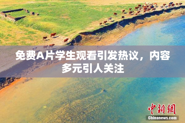 免费A片学生观看引发热议，内容多元引人关注