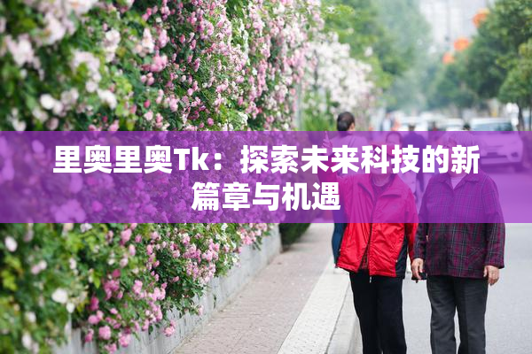 里奥里奥Tk：探索未来科技的新篇章与机遇