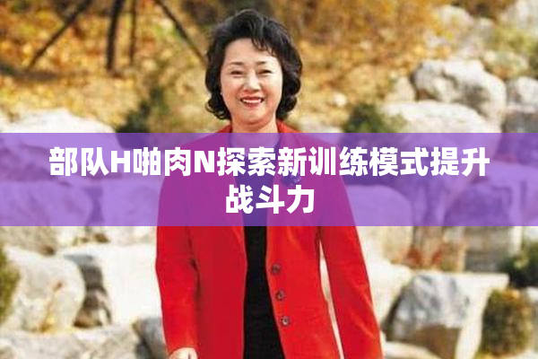 部队H啪肉N探索新训练模式提升战斗力