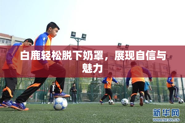 白鹿轻松脱下奶罩，展现自信与魅力
