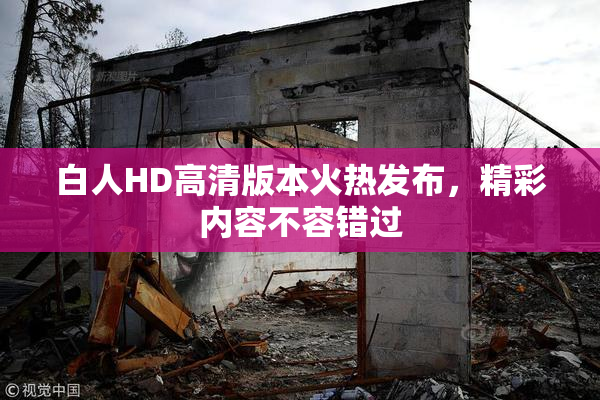 白人HD高清版本火热发布，精彩内容不容错过