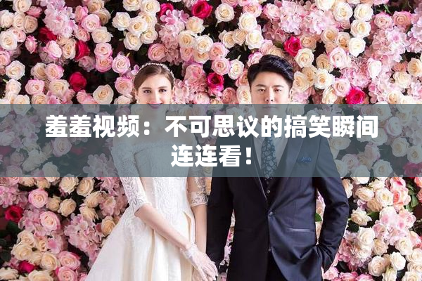 羞羞视频：不可思议的搞笑瞬间连连看！