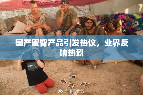 国产蜜臀产品引发热议，业界反响热烈