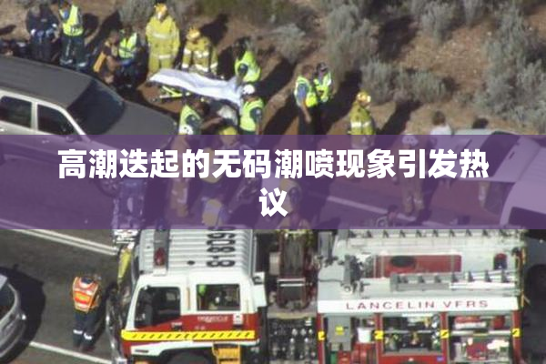 高潮迭起的无码潮喷现象引发热议