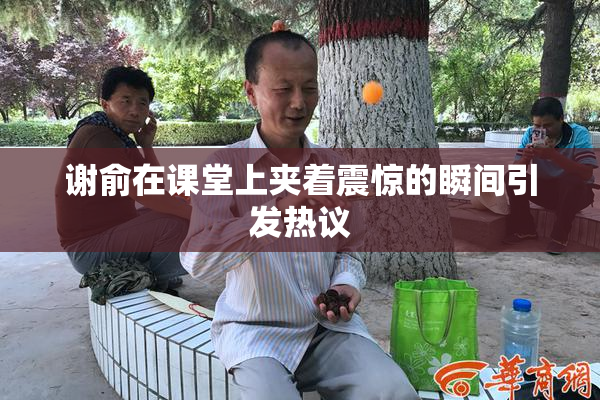 谢俞在课堂上夹着震惊的瞬间引发热议