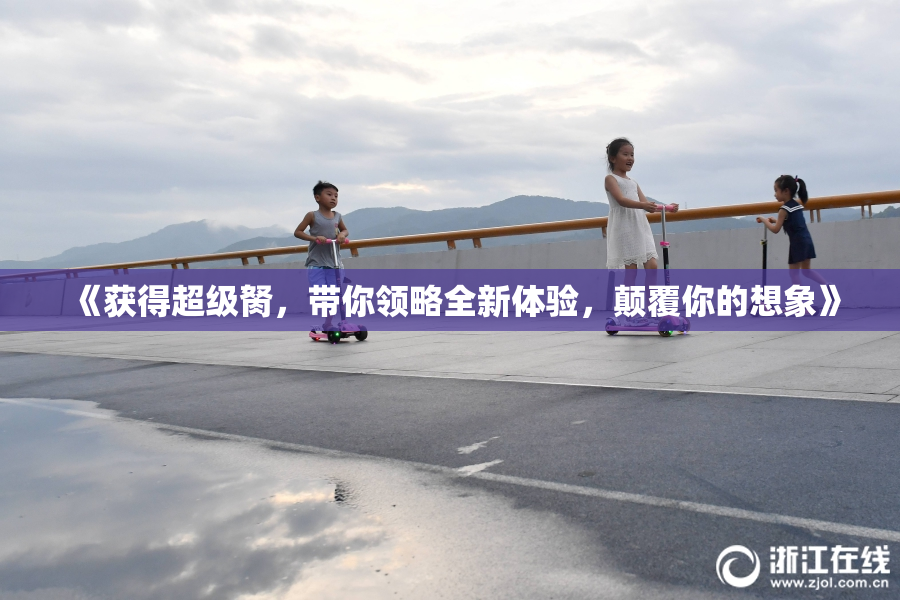 《获得超级胬，带你领略全新体验，颠覆你的想象》
