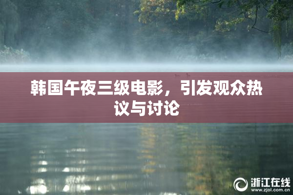 韩国午夜三级电影，引发观众热议与讨论