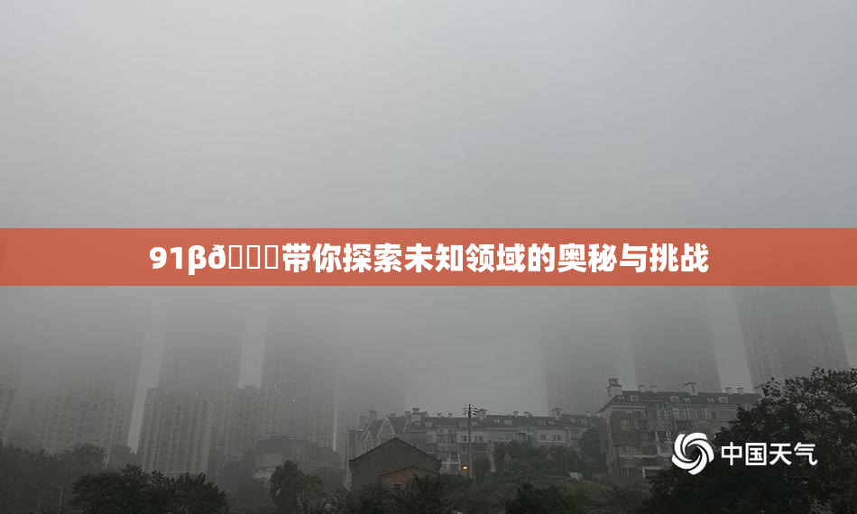 91β🔞带你探索未知领域的奥秘与挑战