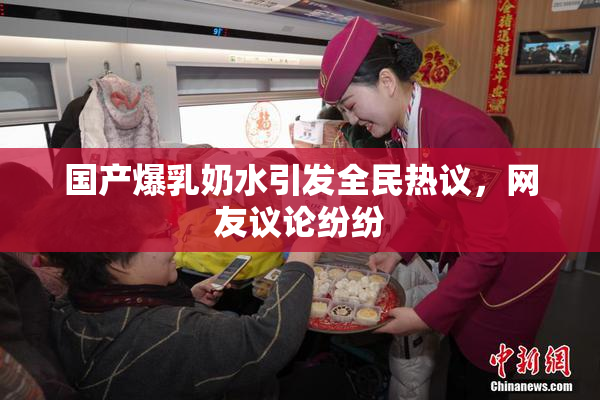 国产爆乳奶水引发全民热议，网友议论纷纷
