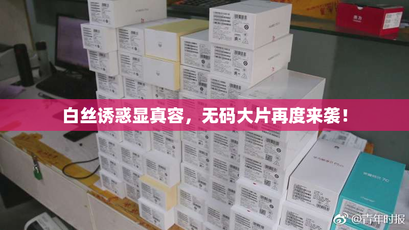 白丝诱惑显真容，无码大片再度来袭！