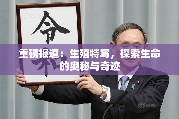 重磅报道：生殖特写，探索生命的奥秘与奇迹