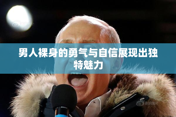 男人裸身的勇气与自信展现出独特魅力