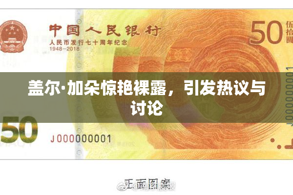盖尔·加朵惊艳裸露，引发热议与讨论