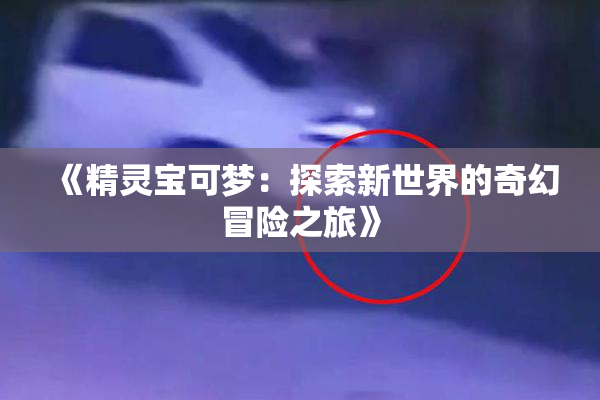 《精灵宝可梦：探索新世界的奇幻冒险之旅》