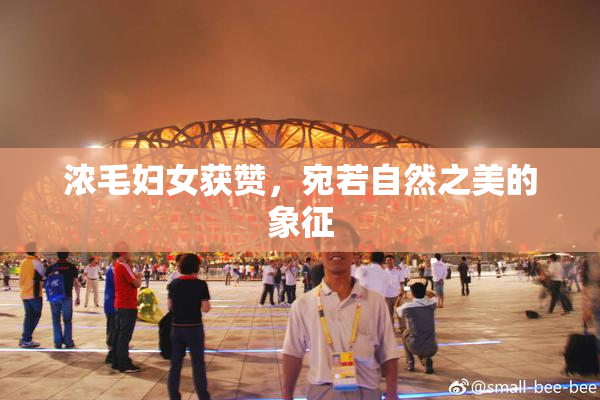 浓毛妇女获赞，宛若自然之美的象征