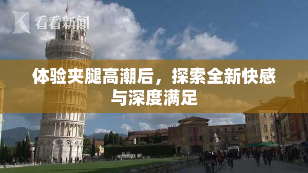 体验夹腿高潮后，探索全新快感与深度满足