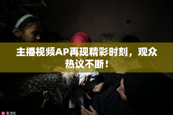 主播视频AP再现精彩时刻，观众热议不断！