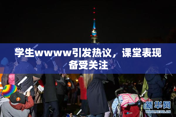 学生wwww引发热议，课堂表现备受关注