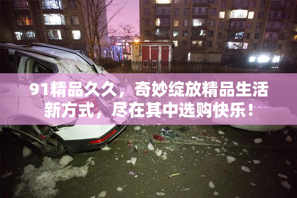 91精品久久，奇妙绽放精品生活新方式，尽在其中选购快乐！