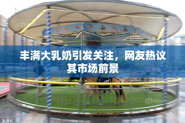 丰满大乳奶引发关注，网友热议其市场前景