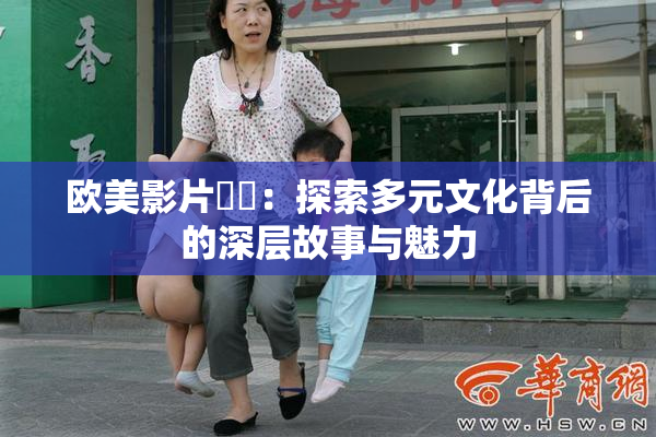 欧美影片❌‌：探索多元文化背后的深层故事与魅力