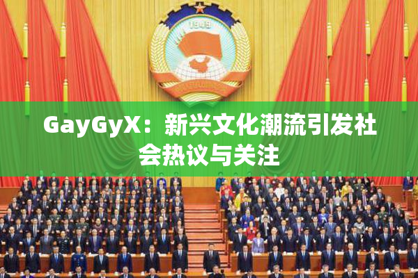 GayGyX：新兴文化潮流引发社会热议与关注