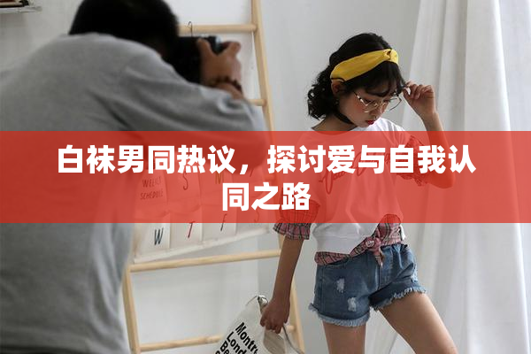 白袜男同热议，探讨爱与自我认同之路