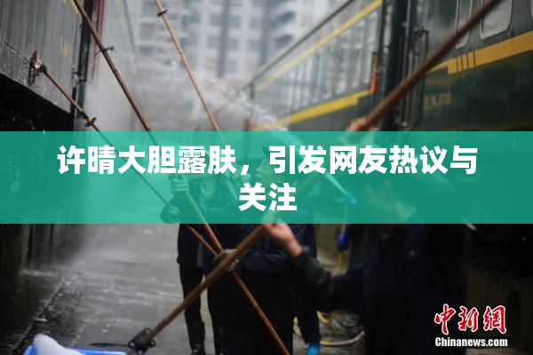 许晴大胆露肤，引发网友热议与关注