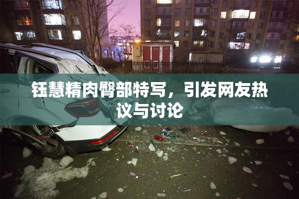 钰慧精肉臀部特写，引发网友热议与讨论