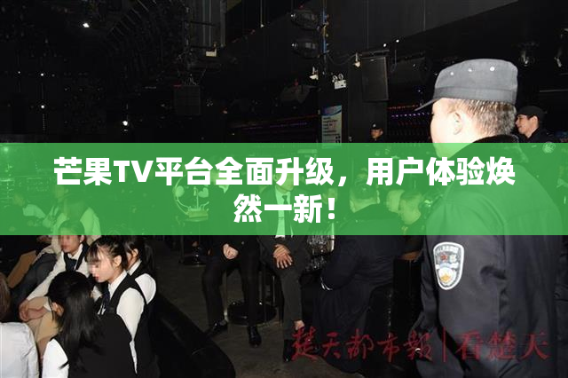 芒果TV平台全面升级，用户体验焕然一新！