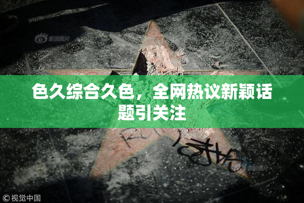 色久综合久色，全网热议新颖话题引关注