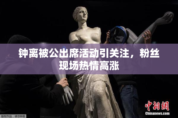 钟离被公出席活动引关注，粉丝现场热情高涨