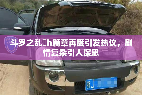 斗罗之乱婬h篇章再度引发热议，剧情复杂引人深思