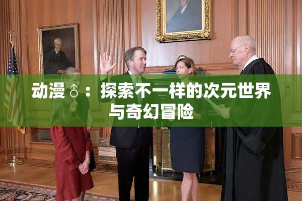 动漫♂：探索不一样的次元世界与奇幻冒险