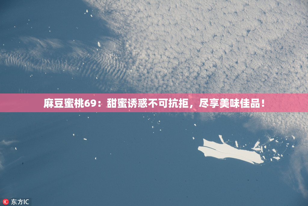 麻豆蜜桃69：甜蜜诱惑不可抗拒，尽享美味佳品！