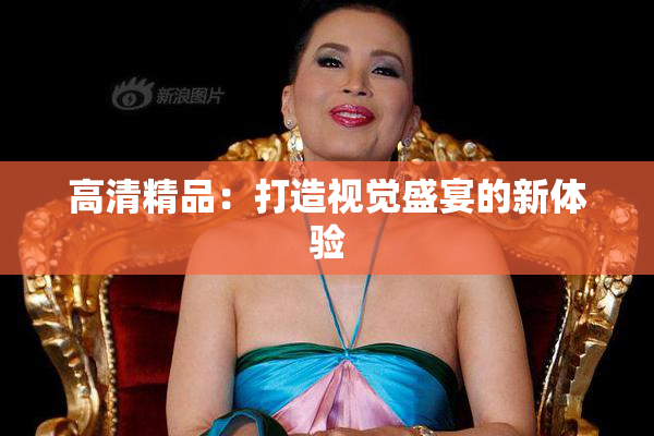 高清精品：打造视觉盛宴的新体验