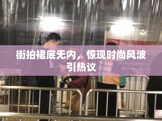 街拍裙底无内，惊现时尚风波引热议