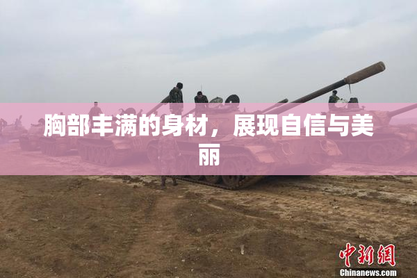 胸部丰满的身材，展现自信与美丽
