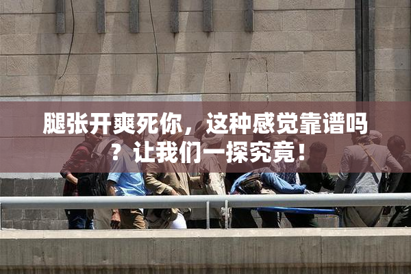 腿张开爽死你，这种感觉靠谱吗？让我们一探究竟！