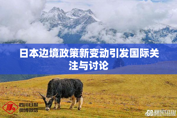 日本边境政策新变动引发国际关注与讨论