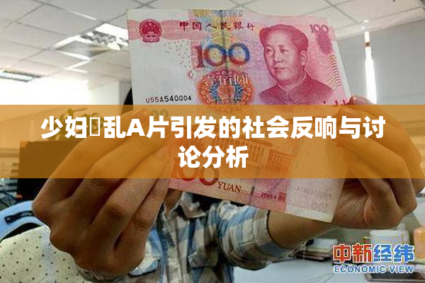 少妇婬乱A片引发的社会反响与讨论分析