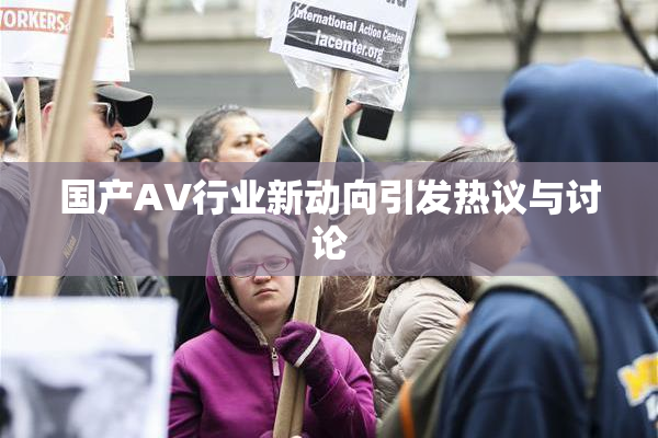 国产AV行业新动向引发热议与讨论