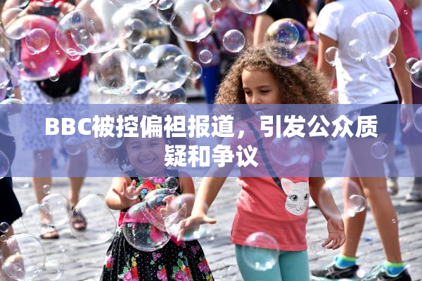 BBC被控偏袒报道，引发公众质疑和争议
