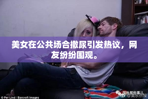 美女在公共场合撒尿引发热议，网友纷纷围观。