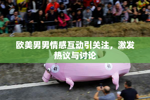 欧美男男情感互动引关注，激发热议与讨论