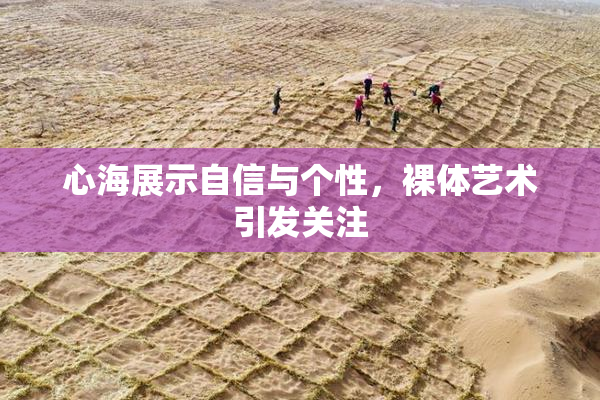 心海展示自信与个性，裸体艺术引发关注
