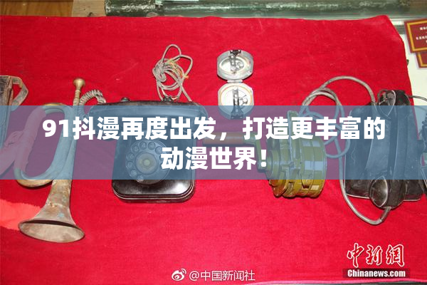 91抖漫再度出发，打造更丰富的动漫世界！