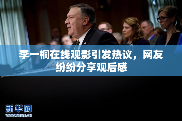 李一桐在线观影引发热议，网友纷纷分享观后感