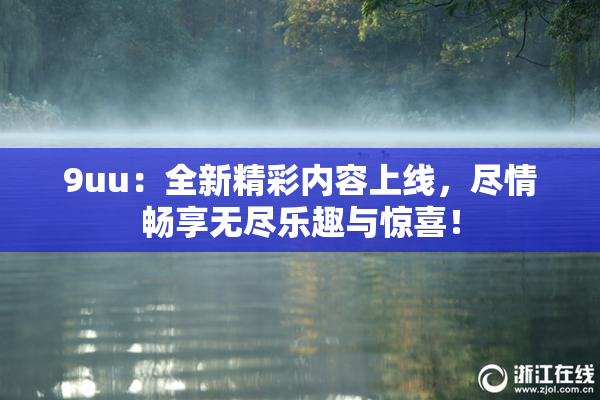9uu：全新精彩内容上线，尽情畅享无尽乐趣与惊喜！